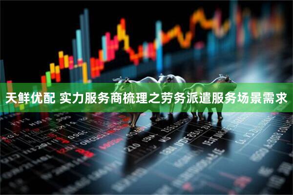天鲜优配 实力服务商梳理之劳务派遣服务场景需求