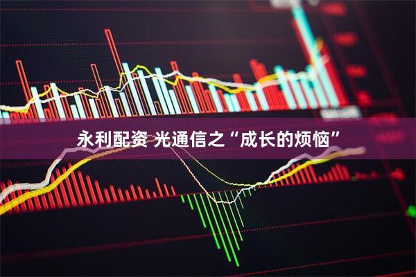 永利配资 光通信之“成长的烦恼”